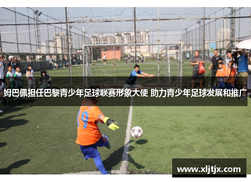 姆巴佩担任巴黎青少年足球联赛形象大使 助力青少年足球发展和推广