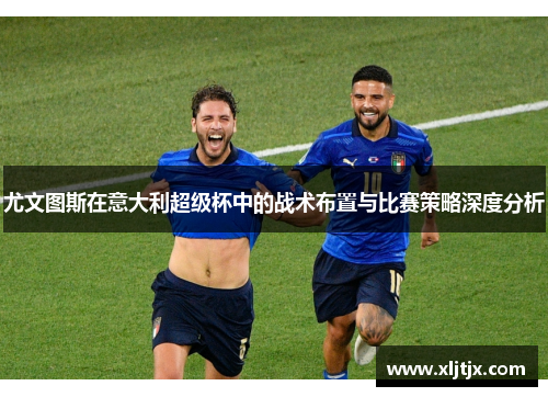 尤文图斯在意大利超级杯中的战术布置与比赛策略深度分析