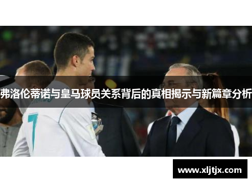 弗洛伦蒂诺与皇马球员关系背后的真相揭示与新篇章分析