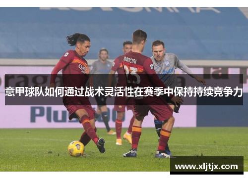 意甲球队如何通过战术灵活性在赛季中保持持续竞争力