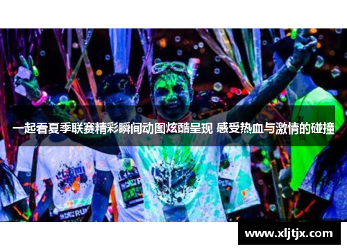 一起看夏季联赛精彩瞬间动图炫酷呈现 感受热血与激情的碰撞