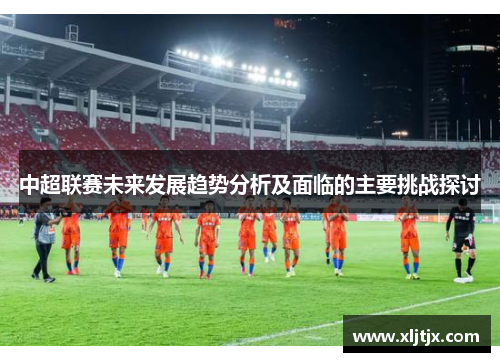 中超联赛未来发展趋势分析及面临的主要挑战探讨