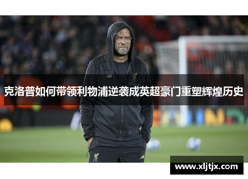 克洛普如何带领利物浦逆袭成英超豪门重塑辉煌历史