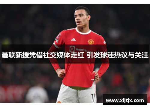 曼联新援凭借社交媒体走红 引发球迷热议与关注