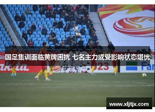 国足集训面临黄牌困扰 七名主力或受影响状态堪忧