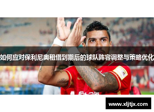 如何应对保利尼奥租借到期后的球队阵容调整与策略优化