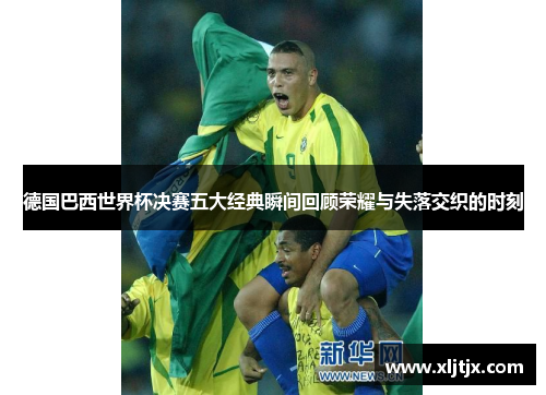 德国巴西世界杯决赛五大经典瞬间回顾荣耀与失落交织的时刻
