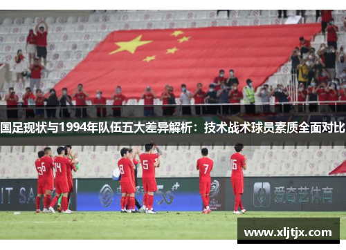 国足现状与1994年队伍五大差异解析：技术战术球员素质全面对比