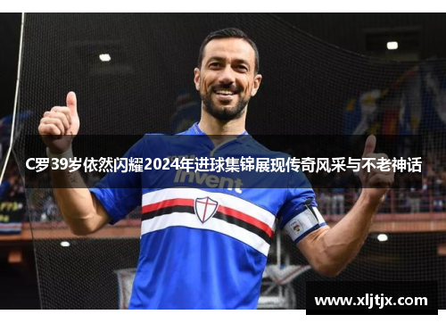 C罗39岁依然闪耀2024年进球集锦展现传奇风采与不老神话