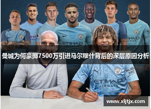 曼城为何豪掷7500万引进马尔穆什背后的深层原因分析