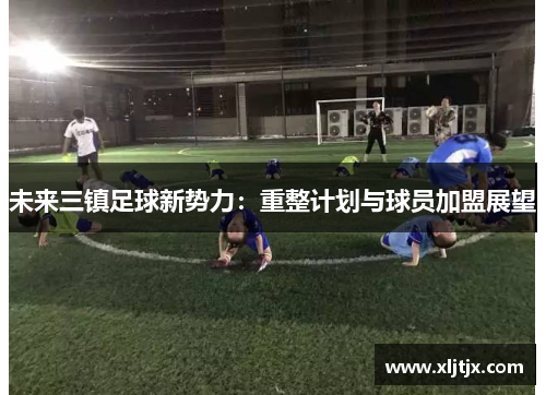 未来三镇足球新势力：重整计划与球员加盟展望
