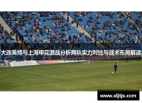 大连英博与上海申花激战分析两队实力对比与战术布局解读