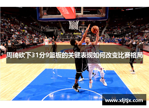 周琦砍下31分9篮板的关键表现如何改变比赛格局