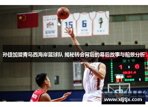 孙捷加盟青岛西海岸篮球队 揭秘转会背后的幕后故事与前景分析