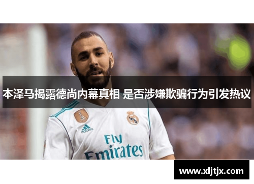 本泽马揭露德尚内幕真相 是否涉嫌欺骗行为引发热议