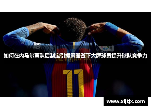 如何在内马尔离队后制定引援策略签下大牌球员提升球队竞争力