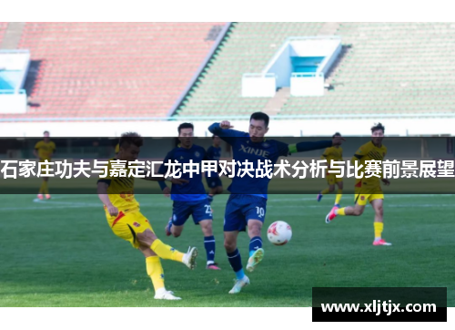 石家庄功夫与嘉定汇龙中甲对决战术分析与比赛前景展望