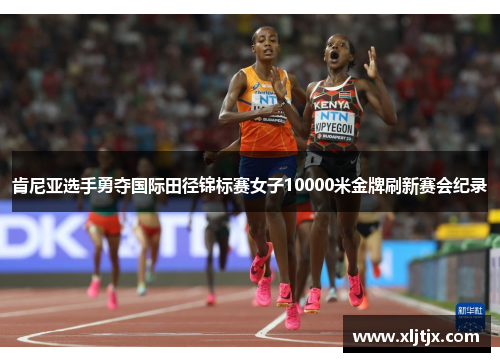 肯尼亚选手勇夺国际田径锦标赛女子10000米金牌刷新赛会纪录