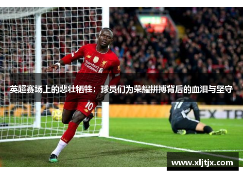 英超赛场上的悲壮牺牲：球员们为荣耀拼搏背后的血泪与坚守