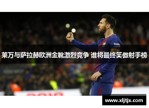 莱万与萨拉赫欧洲金靴激烈竞争 谁将最终笑傲射手榜 莱万与萨拉赫欧洲金靴激烈竞争 谁将最终笑傲射手榜