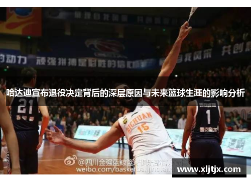 哈达迪宣布退役决定背后的深层原因与未来篮球生涯的影响分析