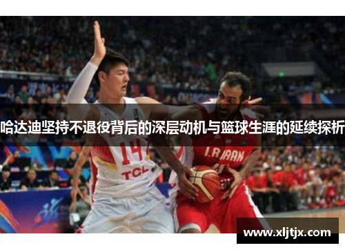 哈达迪坚持不退役背后的深层动机与篮球生涯的延续探析 哈达迪坚持不退役背后的深层动机与篮球生涯的延续探析