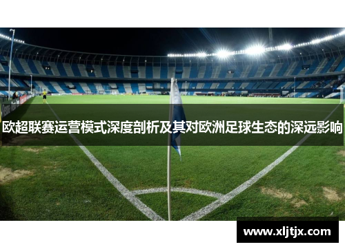 欧超联赛运营模式深度剖析及其对欧洲足球生态的深远影响