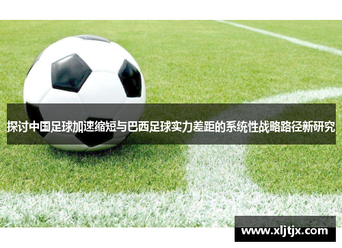 探讨中国足球加速缩短与巴西足球实力差距的系统性战略路径新研究