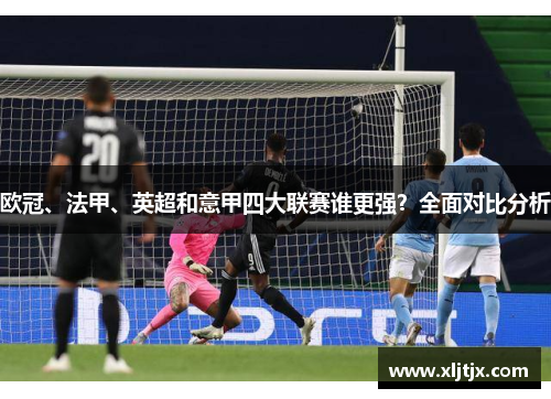 欧冠、法甲、英超和意甲四大联赛谁更强?全面对比分析 欧冠、法甲、英超和意甲四大联赛谁更强?全面对比分析