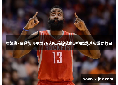 詹姆斯·哈登加盟费城76人队后新援表现抢眼成球队重要力量