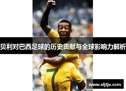 贝利对巴西足球的历史贡献与全球影响力解析
