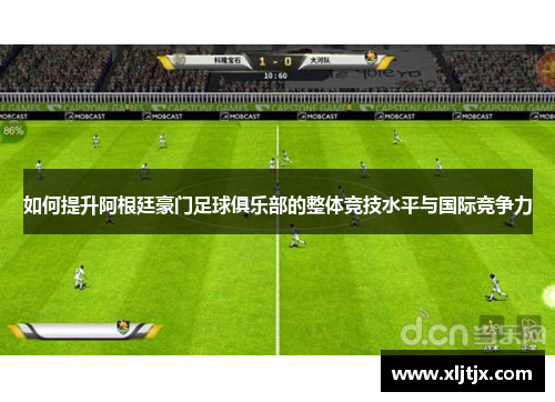 如何提升阿根廷豪门足球俱乐部的整体竞技水平与国际竞争力 如何提升阿根廷豪门足球俱乐部的整体竞技水平与国际竞争力