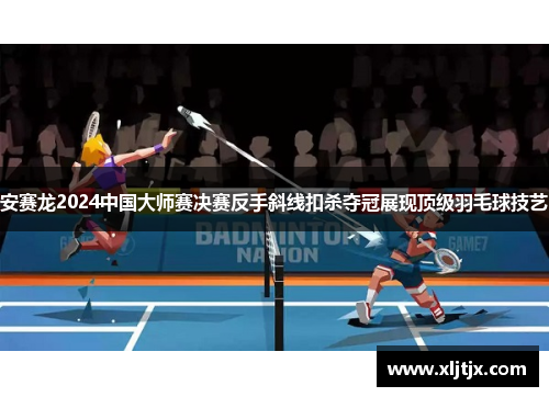 安赛龙2024中国大师赛决赛反手斜线扣杀夺冠展现顶级羽毛球技艺