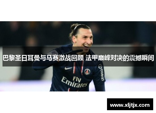 巴黎圣日耳曼与马赛激战回顾 法甲巅峰对决的震撼瞬间