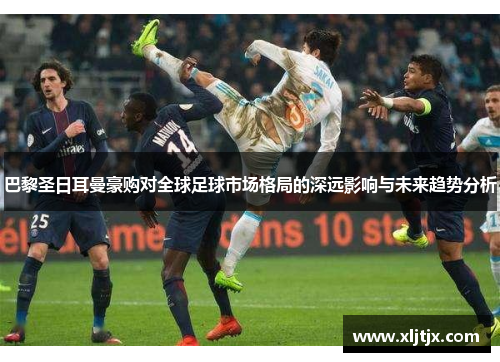 巴黎圣日耳曼豪购对全球足球市场格局的深远影响与未来趋势分析 巴黎圣日耳曼豪购对全球足球市场格局的深远影响与未来趋势分析