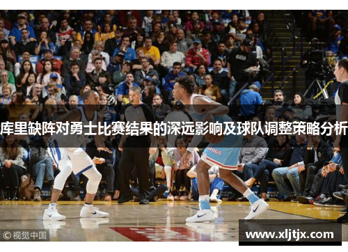 库里缺阵对勇士比赛结果的深远影响及球队调整策略分析 库里缺阵对勇士比赛结果的深远影响及球队调整策略分析