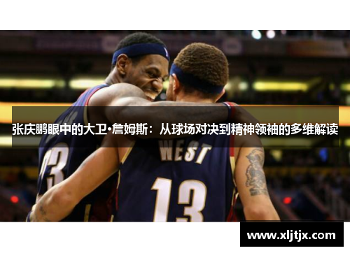张庆鹏眼中的大卫·詹姆斯:从球场对决到精神领袖的多维解读 张庆鹏眼中的大卫·詹姆斯:从球场对决到精神领袖的多维解读