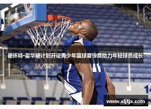 德怀特·霍华德计划开设青少年篮球夏令营助力年轻球员成长 德怀特·霍华德计划开设青少年篮球夏令营助力年轻球员成长