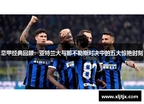意甲经典回顾:亚特兰大与那不勒斯对决中的五大惊艳时刻 意甲经典回顾:亚特兰大与那不勒斯对决中的五大惊艳时刻