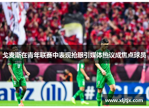 戈麦斯在青年联赛中表现抢眼引媒体热议成焦点球员 戈麦斯在青年联赛中表现抢眼引媒体热议成焦点球员