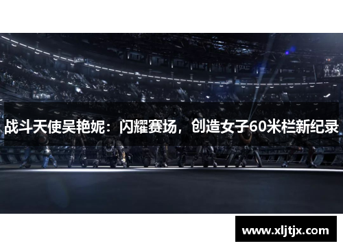 战斗天使吴艳妮:闪耀赛场,创造女子60米栏新纪录 战斗天使吴艳妮:闪耀赛场,创造女子60米栏新纪录