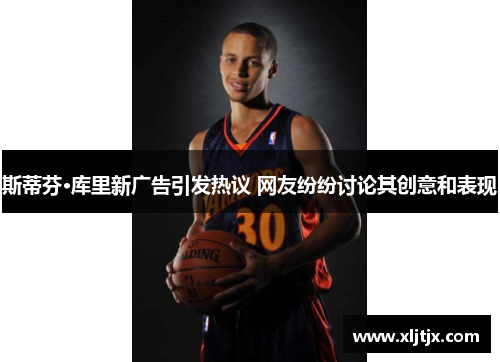 斯蒂芬·库里新广告引发热议 网友纷纷讨论其创意和表现 斯蒂芬·库里新广告引发热议 网友纷纷讨论其创意和表现