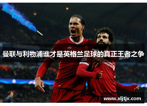 曼联与利物浦谁才是英格兰足球的真正王者之争