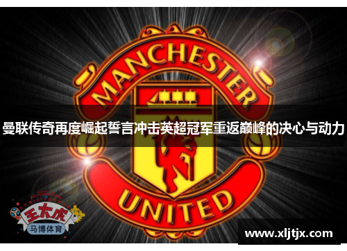 曼联传奇再度崛起誓言冲击英超冠军重返巅峰的决心与动力