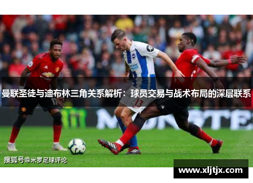 曼联圣徒与迪布林三角关系解析：球员交易与战术布局的深层联系