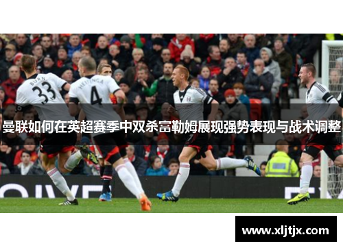 曼联如何在英超赛季中双杀富勒姆展现强势表现与战术调整