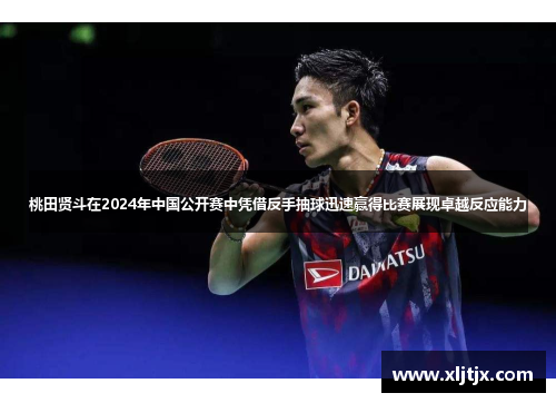 桃田贤斗在2024年中国公开赛中凭借反手抽球迅速赢得比赛展现卓越反应能力
