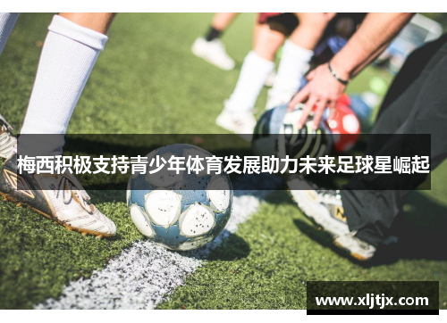 梅西积极支持青少年体育发展助力未来足球星崛起 梅西积极支持青少年体育发展助力未来足球星崛起